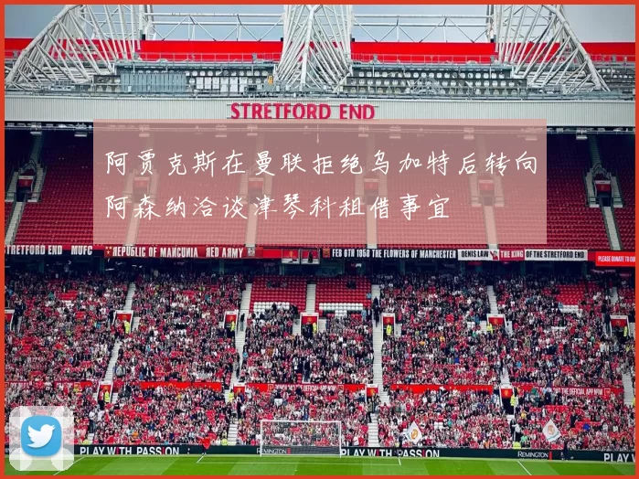 阿贾克斯在曼联拒绝乌加特后转向阿森纳洽谈津琴科租借事宜