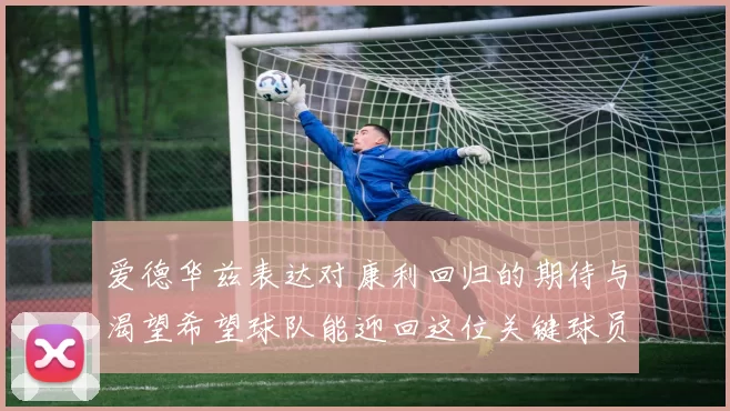 爱德华兹表达对康利回归的期待与渴望希望球队能迎回这位关键球员