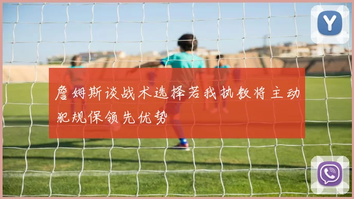 詹姆斯谈战术选择若我执教将主动犯规保领先优势
