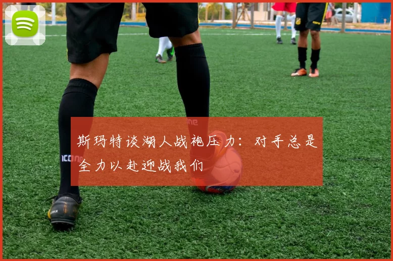 斯玛特谈湖人战袍压力：对手总是全力以赴迎战我们
