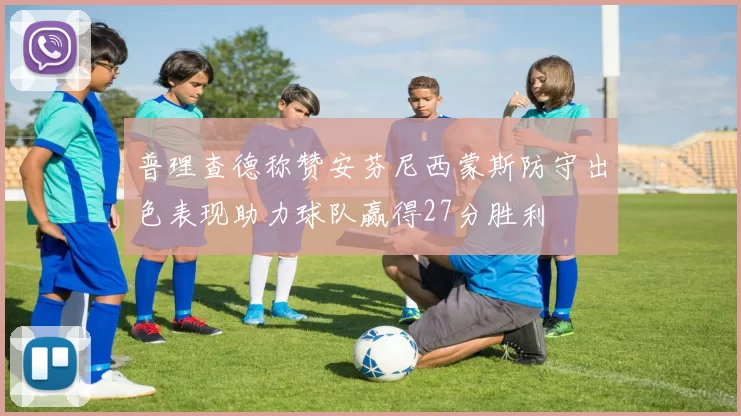 普理查德称赞安芬尼西蒙斯防守出色表现助力球队赢得27分胜利